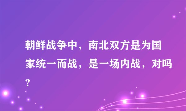 朝鲜战争中，南北双方是为国家统一而战，是一场内战，对吗？
