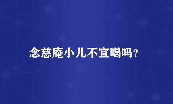 念慈庵小儿不宜喝吗？