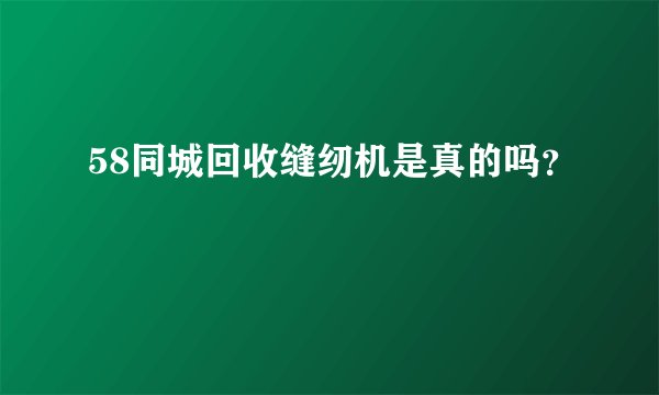 58同城回收缝纫机是真的吗？