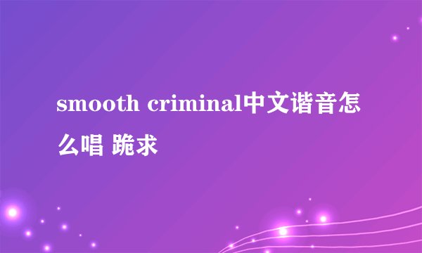 smooth criminal中文谐音怎么唱 跪求
