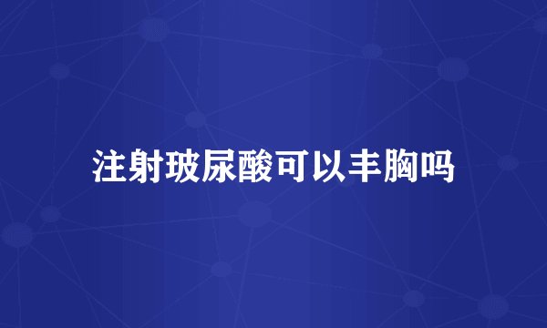 注射玻尿酸可以丰胸吗
