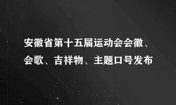 安徽省第十五届运动会会徽、会歌、吉祥物、主题口号发布