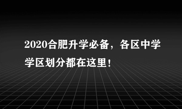 2020合肥升学必备，各区中学学区划分都在这里！