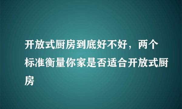 开放式厨房到底好不好，两个标准衡量你家是否适合开放式厨房