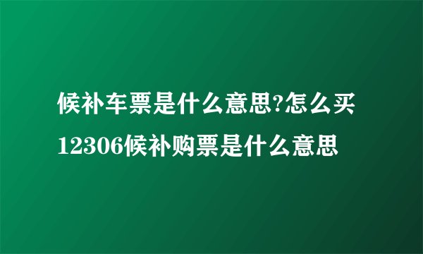 候补车票是什么意思?怎么买 12306候补购票是什么意思