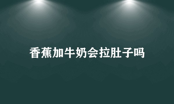 香蕉加牛奶会拉肚子吗