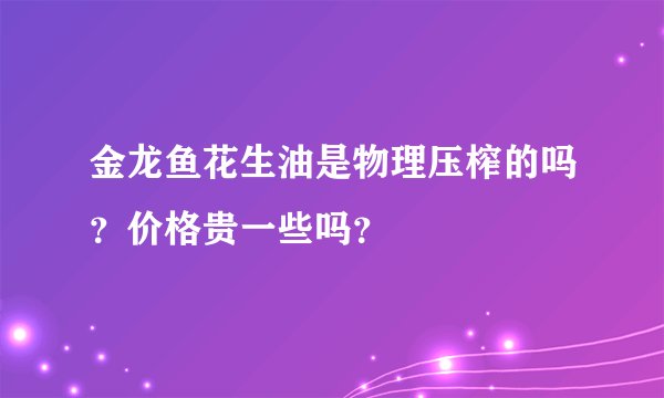 金龙鱼花生油是物理压榨的吗？价格贵一些吗？