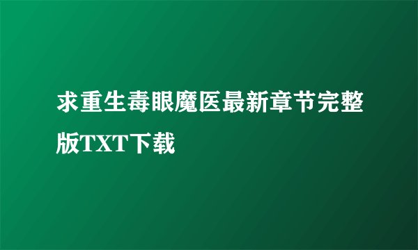 求重生毒眼魔医最新章节完整版TXT下载