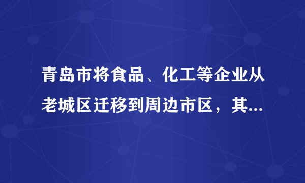 青岛市将食品、化工等企业从老城区迁移到周边市区，其主要目的是（　　）A. 降低老城区土地利用强度B. 疏散老城区人口C. 合理布局城市功能区D. 扩大第二产业用地