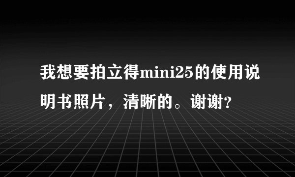 我想要拍立得mini25的使用说明书照片，清晰的。谢谢？