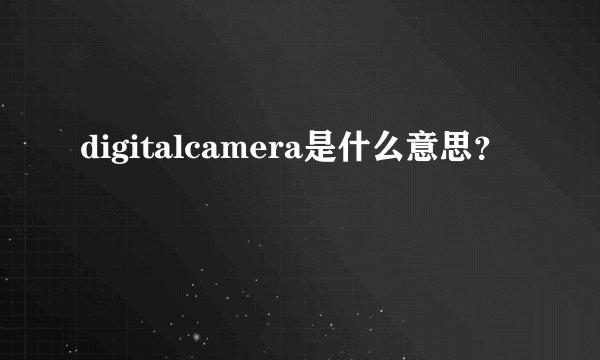 digitalcamera是什么意思？