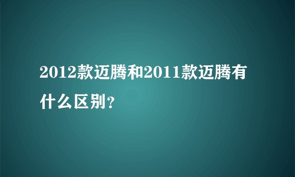 2012款迈腾和2011款迈腾有什么区别？