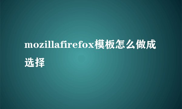 mozillafirefox模板怎么做成选择