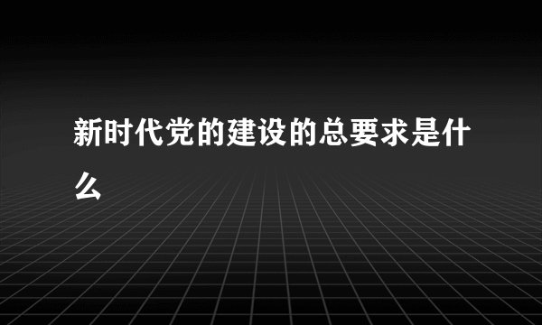 新时代党的建设的总要求是什么