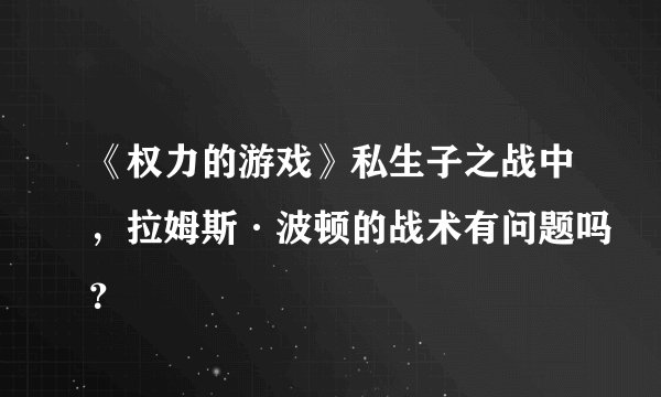 《权力的游戏》私生子之战中，拉姆斯·波顿的战术有问题吗？