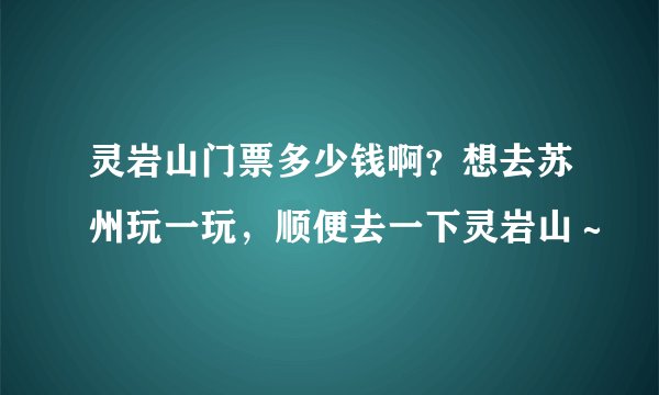灵岩山门票多少钱啊？想去苏州玩一玩，顺便去一下灵岩山～