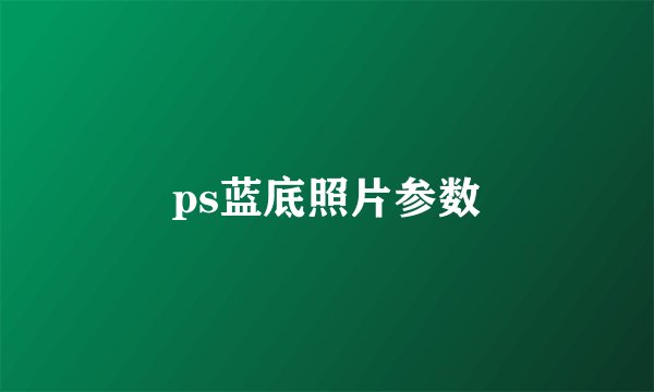 ps蓝底照片参数
