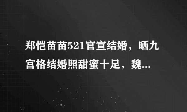 郑恺苗苗521官宣结婚，晒九宫格结婚照甜蜜十足，魏晨及时送祝福