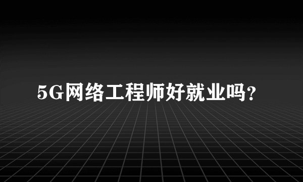 5G网络工程师好就业吗？