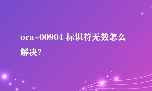 ora-00904 标识符无效怎么解决?