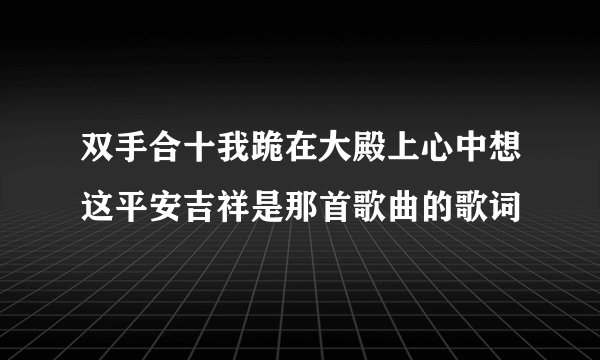 双手合十我跪在大殿上心中想这平安吉祥是那首歌曲的歌词