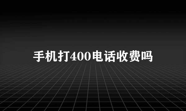 手机打400电话收费吗