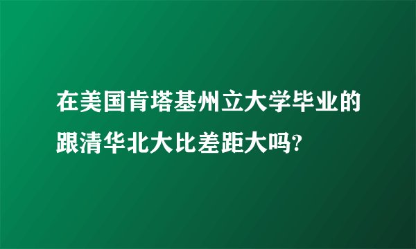 在美国肯塔基州立大学毕业的跟清华北大比差距大吗?