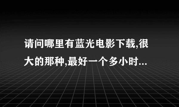 请问哪里有蓝光电影下载,很大的那种,最好一个多小时一二十G的那种?