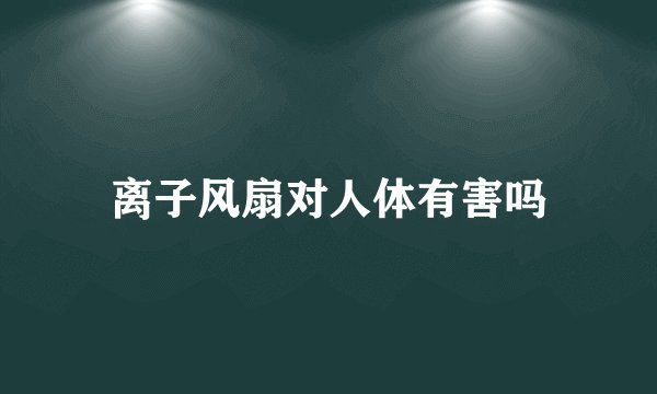 离子风扇对人体有害吗
