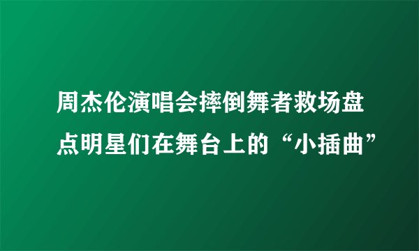 周杰伦演唱会摔倒舞者救场盘点明星们在舞台上的“小插曲”