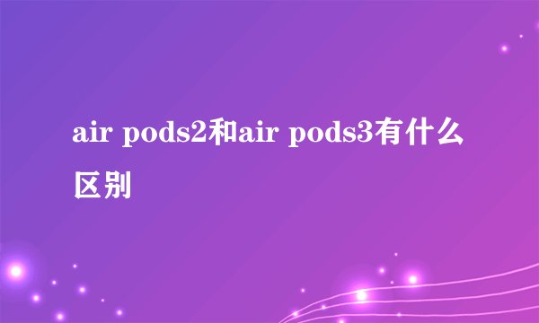 air pods2和air pods3有什么区别
