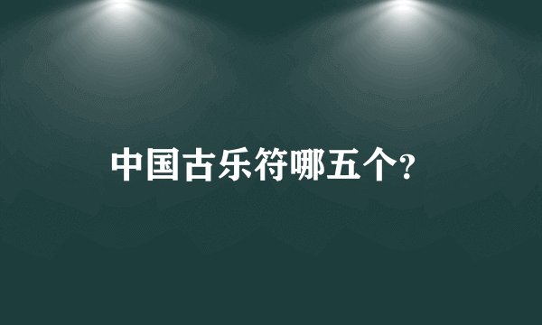 中国古乐符哪五个？