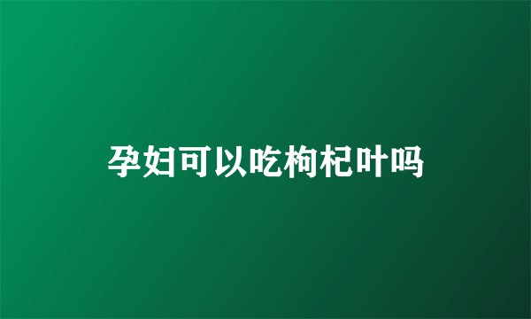 孕妇可以吃枸杞叶吗