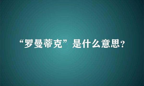“罗曼蒂克”是什么意思？