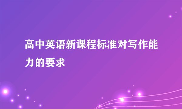 高中英语新课程标准对写作能力的要求