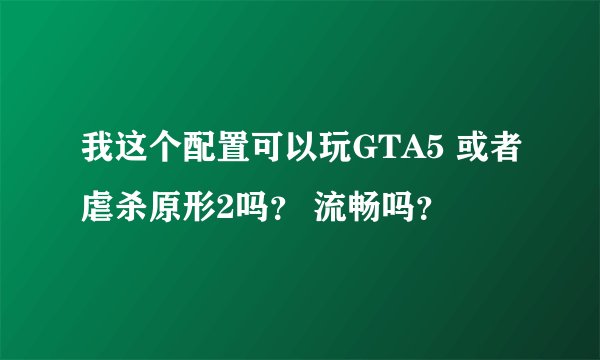 我这个配置可以玩GTA5 或者虐杀原形2吗？ 流畅吗？
