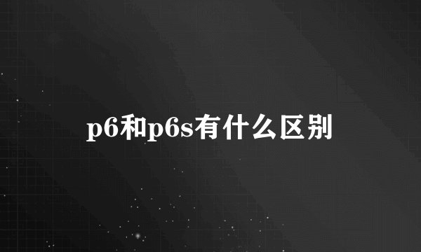 p6和p6s有什么区别