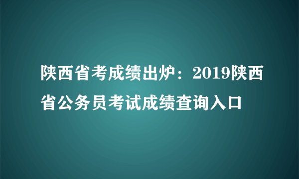 陕西省考成绩出炉：2019陕西省公务员考试成绩查询入口