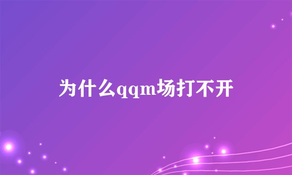 为什么qqm场打不开