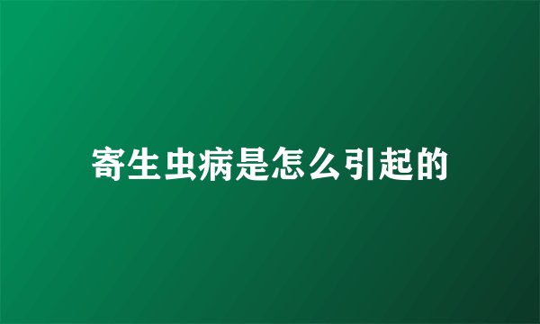 寄生虫病是怎么引起的