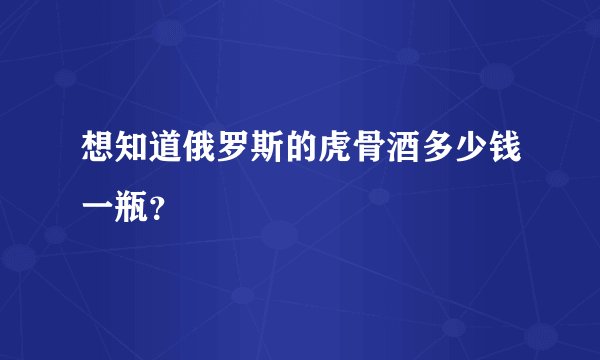 想知道俄罗斯的虎骨酒多少钱一瓶？