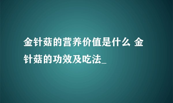 金针菇的营养价值是什么 金针菇的功效及吃法_