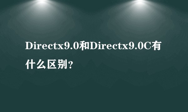 Directx9.0和Directx9.0C有什么区别？