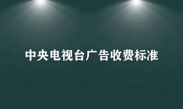 中央电视台广告收费标准