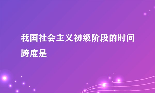 我国社会主义初级阶段的时间跨度是