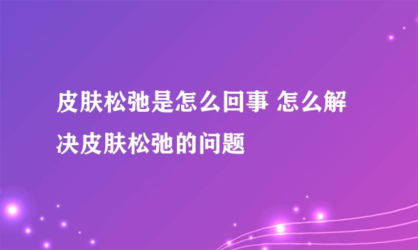 皮肤松弛是怎么回事 怎么解决皮肤松弛的问题