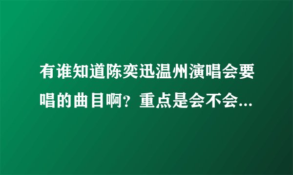 有谁知道陈奕迅温州演唱会要唱的曲目啊？重点是会不会有K歌之王和婚礼的祝福这两首~
