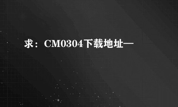 求：CM0304下载地址—