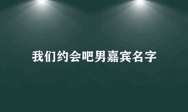 我们约会吧男嘉宾名字