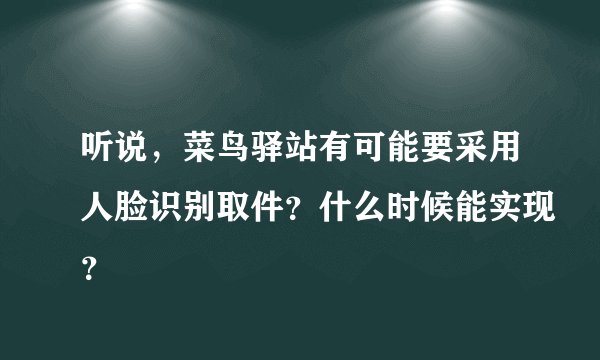 听说，菜鸟驿站有可能要采用人脸识别取件？什么时候能实现？